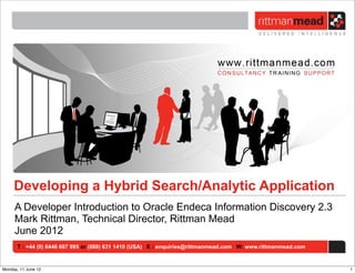 T : +44 (0) 8446 697 995 or (888) 631 1410 (USA) E : enquiries@rittmanmead.com W: www.rittmanmead.com
A Developer Introduction to Oracle Endeca Information Discovery 2.3
Mark Rittman, Technical Director, Rittman Mead
June 2012
Developing a Hybrid Search/Analytic Application
1Monday, 11 June 12
 
