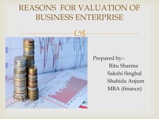
REASONS FOR VALUATION OF
BUSINESS ENTERPRISE
Prepared by:-
Ritu Sharma
Sakshi Singhal
Shahida Anjum
MBA (finance)
 