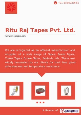 +91-8586923665
A Member of
Ritu Raj Tapes Pvt. Ltd.
www.riturajtapes.com
We are recognized as an aﬄuent manufacturer and
mupplier of a wide range of Tapes, Foam Tapes,
Tissue Tapes, Brown Tapes, Sealants, etc. These are
widely demanded by our clients for their tear great
adhesiveness and temperature resistance.
 