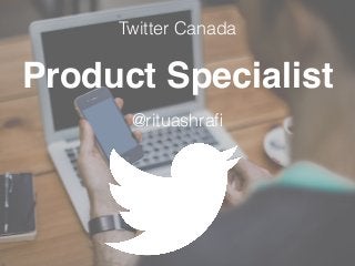 Product Specialist
@rituashraﬁ
Twitter Canada
 