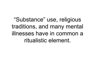 “ Substance” use, religious traditions, and many mental illnesses have in common a ritualistic element. 