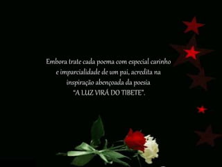 Embora trate cada poema com especial carinho
e imparcialidade de um pai, acredita na
inspiração abençoada da poesia
“A LUZ VIRÁ DO TIBETE”.
 