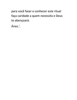 para você fazer e conhecer este ritual
faça caridade a quem necessita e Deus
te abençoará.
Áries.'.
 