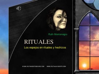 RITUALES
Los espejos en rituales y hechizos
WWW.RUTHMONTENEGRO.COM WWW.RUTHLAVIDENTE.COM
Ruth Montenegro
 