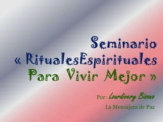 Seminario
« RitualesEspirituales
  Para Vivir Mejor »
            Por:   Lourdivery Bisono
               La Mensajera de Paz
 