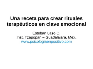 Una receta para crear rituales
terapéuticos en clave emocional
Esteban Laso O.
Inst. Tzapopan – Guadalajara, Mex.
www.psicologiaenpositivo.com
 