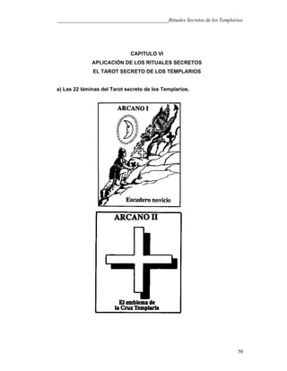 ___________________________________________Rituales Secretos de los Templarios
CAPITULO VI
APLICACIÓN DE LOS RITUALES SECRETOS
EL TAROT SECRETO DE LOS TEMPLARIOS
a) Las 22 láminas del Tarot secreto de los Templarios.
50
 