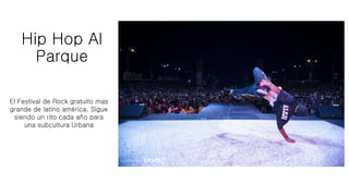 Hip Hop Al
Parque
El Festival de Rock gratuito mas
grande de latino américa, Sigue
siendo un rito cada año para
una subcultura Urbana
 