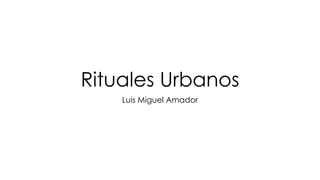 Rituales Urbanos
Luis Miguel Amador
 