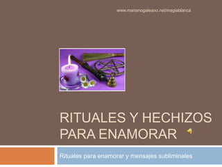 www.marianogaleano.net/magiablanca




RITUALES Y HECHIZOS
PARA ENAMORAR
Rituales para enamorar y mensajes subliminales
 