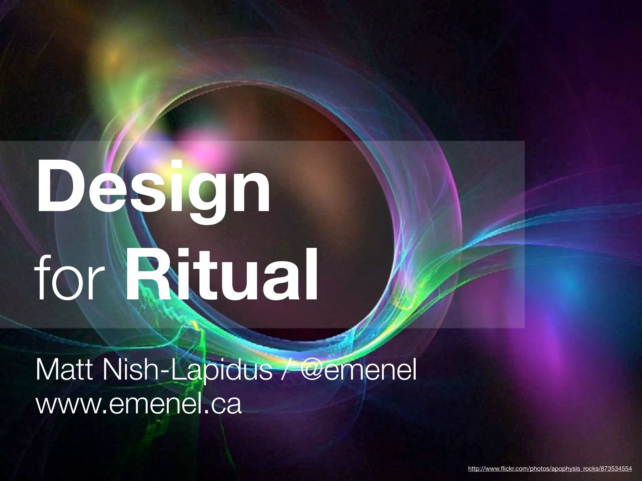 Design
for Ritual
Matt Nish-Lapidus / @emenel
www.emenel.ca
http://www.flickr.com/photos/apophysis_rocks/873534554