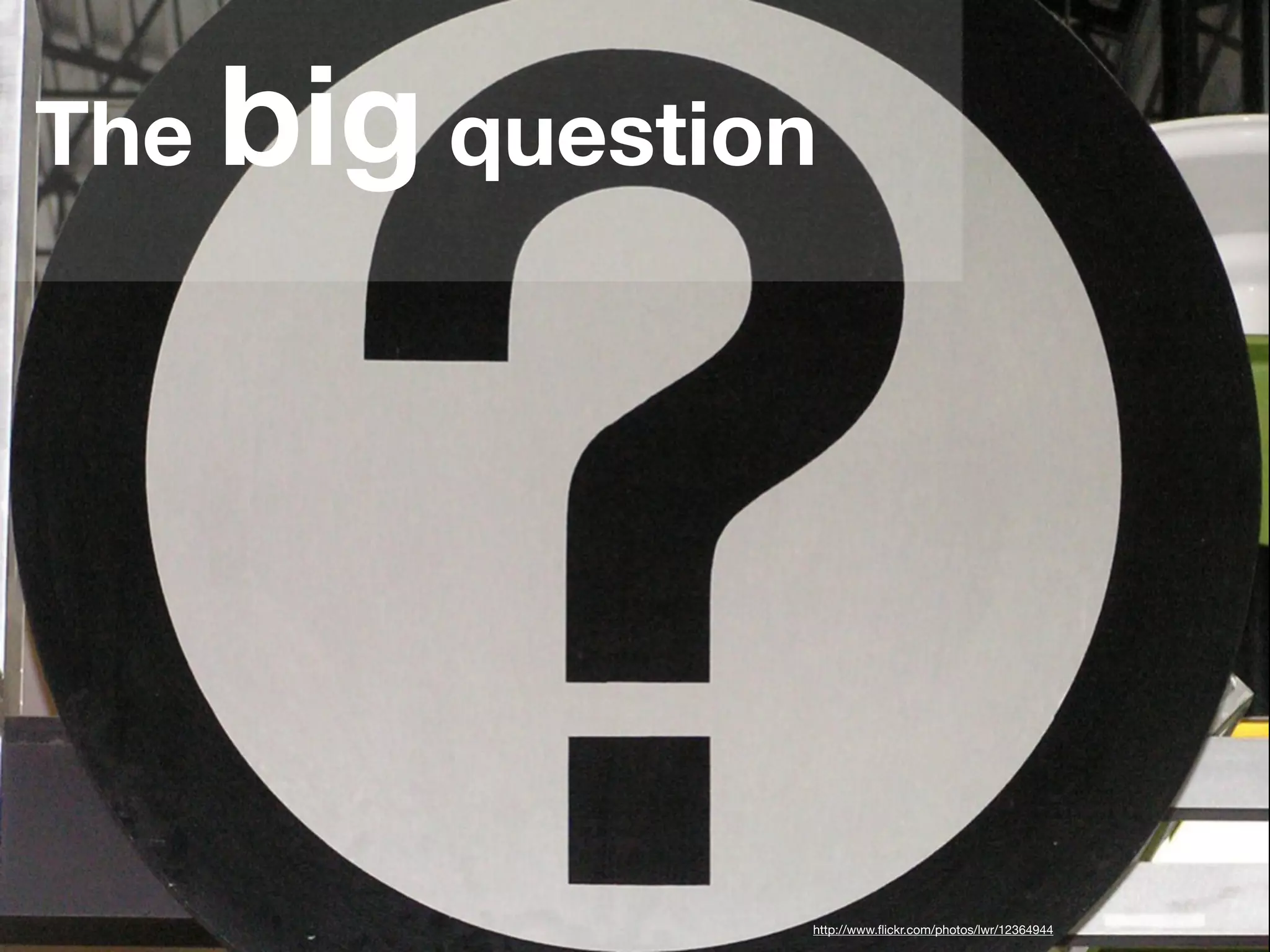 The big question
http://www.flickr.com/photos/lwr/12364944