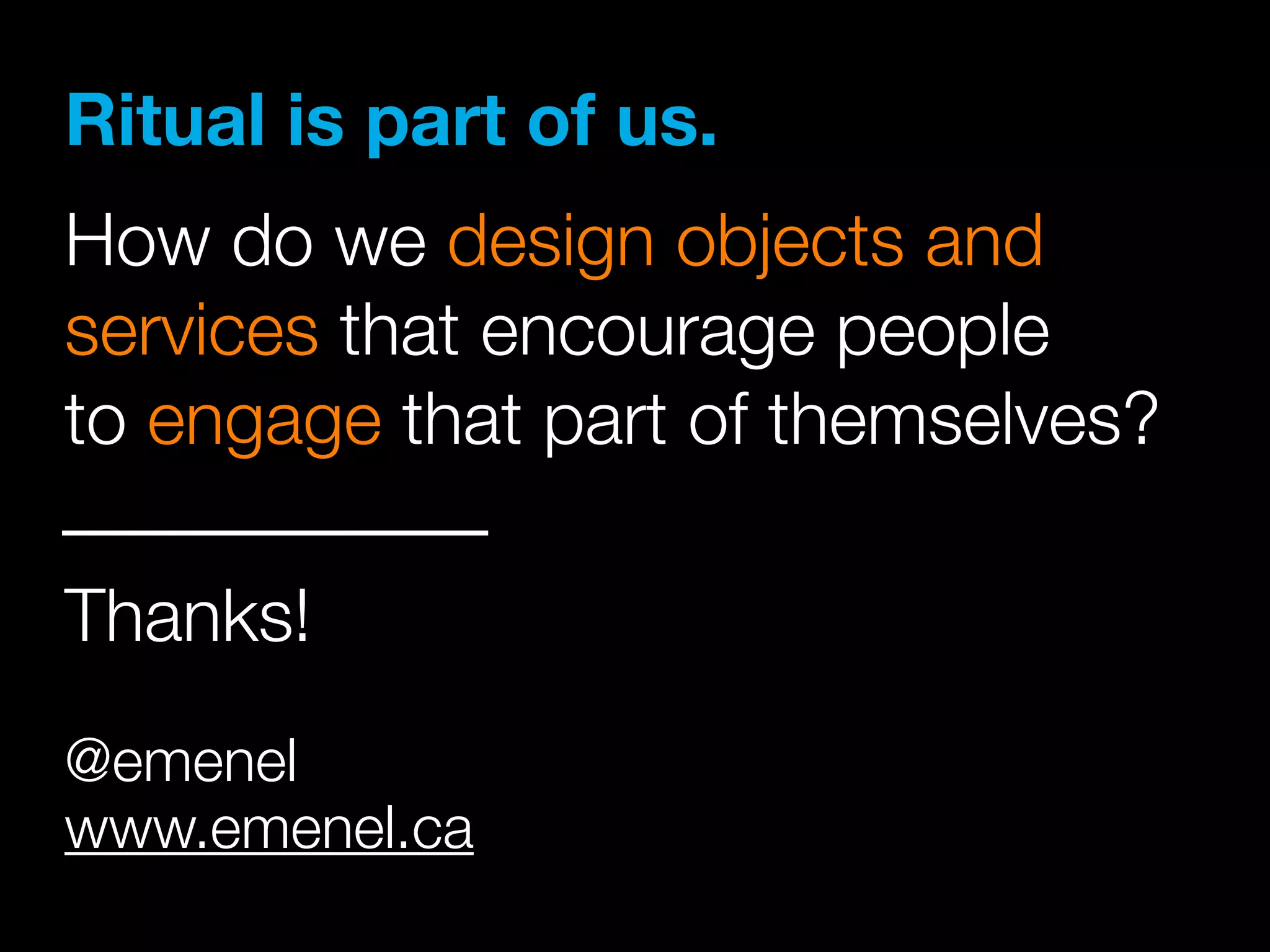 Ritual is part of us.
How do we design objects and
services that encourage people
to engage that part of themselves?
Thanks!
@emenel
www.emenel.ca
