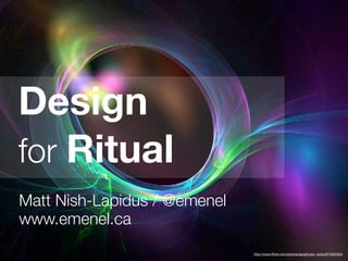 Design
for Ritual
Matt Nish-Lapidus / @emenel
www.emenel.ca
                              http://www.ﬂickr.com/photos/apophysis_rocks/873534554
 