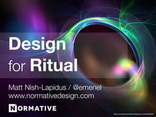 Design
for Ritual
Matt Nish-Lapidus / @emenel
www.normativedesign.com

                              http://www.ﬂickr.com/photos/apophysis_rocks/873534554
 