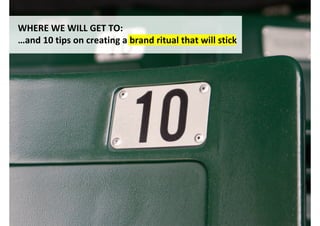 WHERE WE WILL GET TO:
…and 10 tips on creating a brand ritual that will stick




                                           http://www.flickr.com/photos/jaxxon/165554106/
 