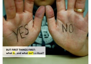BUT FIRST THINGS FIRST:
what is…and what isn’t a ritual?
 