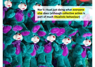 Nor is ritual just doing what everyone
else does (although collective action is
part of much ritualistic behaviour)




         http://www.flickr.com/photos/mikecny/3994892145/
 