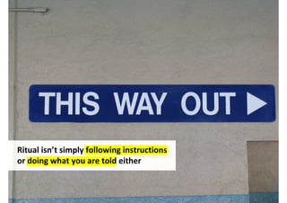 Ritual isn’t simply following instructions
or doing what you are told either



                                    http://www.flickr.com/photos/thetruthabout/2726232992/
 