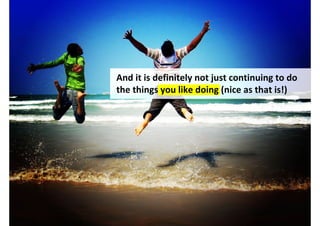 And it is definitely not just continuing to do
the things you like doing (nice as that is!)




           http://www.flickr.com/photos/swapnamaha/2308273444/
 