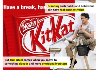 Branding such habits and behaviour
                              can have real business value




But true ritual comes when you move to
something deeper and more emotionally potent
 