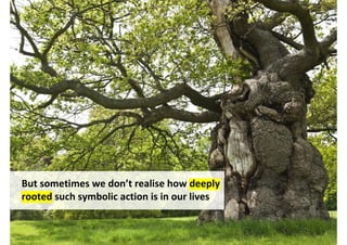 But sometimes we don’t realise how deeply
rooted such symbolic action is in our lives


                                 http://www.flickr.com/photos/camillaskye/4620413813/
 