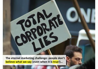 The eternal marketing challenge: people don’t
believe what we say (even when it is true!)…
                                   http://www.flickr.com/photos/yourdon/6286035424/
 