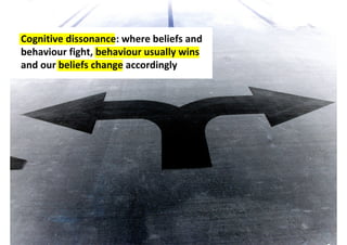 Cognitive dissonance: where beliefs and
behaviour fight, behaviour usually wins
and our beliefs change accordingly
 