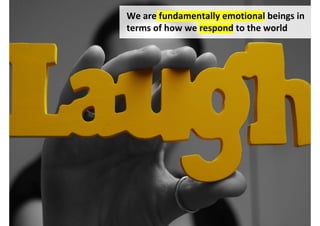 We are fundamentally emotional beings in
terms of how we respond to the world
 