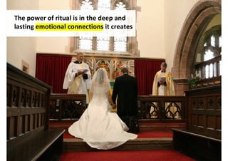 The power of ritual is in the deep and
lasting emotional connections it creates




                                   http://www.flickr.com/photos/graemecameron/5303879925/
 