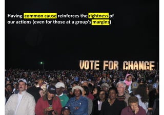 Having common cause reinforces the rightness of
our actions (even for those at a group’s margins)




                                         http://www.flickr.com/photos/cornhusk/3003206925/
 