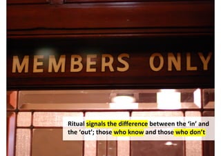 Ritual signals the difference between the ‘in’ and
the ‘out’; those who know and those who don’t

                 http://www.flickr.com/photos/peregrinari/3375189992/
 