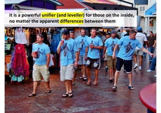 It is a powerful unifier (and leveller) for those on the inside,
no matter the apparent differences between them




                                     http://www.flickr.com/photos/vm1757/235867254/
 