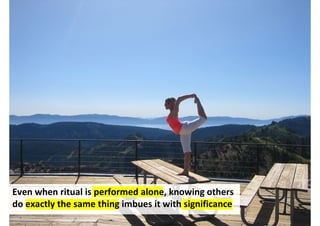 Even when ritual is performed alone, knowing others
do exactly the same thing imbues it with significance
                                          http://www.flickr.com/photos/lululemonathletica/3775578653/
 