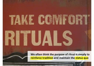 We often think the purpose of ritual is simply to
reinforce tradition and maintain the status quo

              http://www.flickr.com/photos/tantek/5309060931/
 