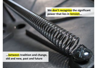 We don’t recognise the significant
                                   power that lies in tension…




...between tradition and change,
old and new, past and future

                                    http://www.flickr.com/photos/55867717@N00/2200021847/
 