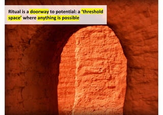 Ritual is a doorway to potential: a ‘threshold
space’ where anything is possible




                                     http://www.flickr.com/photos/deanlehphotography/4570555699/
 