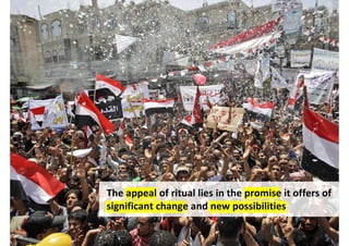 The appeal of ritual lies in the promise it offers of
significant change and new possibilities


                  http://policytensor.com/2011/06/09/intrigue-in-yemen-and-syria/
 