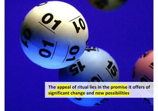 The appeal of ritual lies in the promise it offers of
significant change and new possibilities
 
