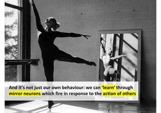 And it’s not just our own behaviour: we can ‘learn’ through
mirror neurons which fire in response to the action of others


                                    http://www.flickr.com/photos/72278438@N00/3036589615/
 