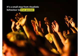 It’s a small step from ritualistic
behaviour to true passion




                                     http://www.flickr.com/photos/bpbp/5003115511/
 