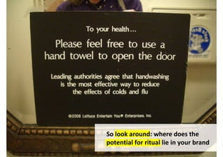 So look around: where does the
potential for ritual lie in your brand
   http://static.flickr.com/120/283850975_1e6a516108_b.jpg
 