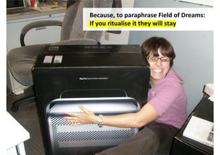 Because, to paraphrase Field of Dreams:
If you ritualise it they will stay
 
