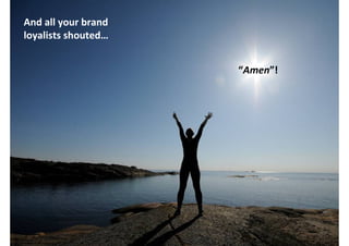 And all your brand
loyalists shouted…


                                  “Amen”!




                     http://www.flickr.com/photos/hvitveis/6871513302/
 