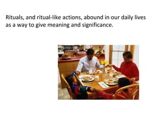 Rituals, and ritual-like actions, abound in our daily lives
as a way to give meaning and significance.
 