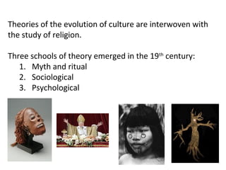 Theories of the evolution of culture are interwoven with
the study of religion.

Three schools of theory emerged in the 19th century:
   1. Myth and ritual
   2. Sociological
   3. Psychological
 