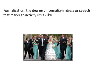 Formalization: the degree of formality in dress or speech
that marks an activity ritual-like.
 