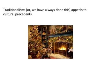 Traditionalism: (or, we have always done this) appeals to
cultural precedents.
 