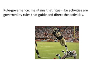 Rule-governance: maintains that ritual-like activities are
governed by rules that guide and direct the activities.
 