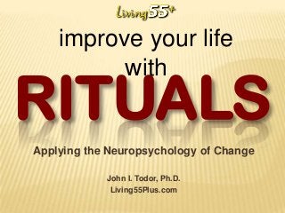 improve your life
with

RITUALS
Applying the Neuropsychology of Change
John I. Todor, Ph.D.
Living55Plus.com

 